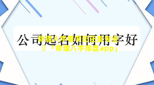 命理八字看学历还是专业 ☘ 「命理八字排盘app」